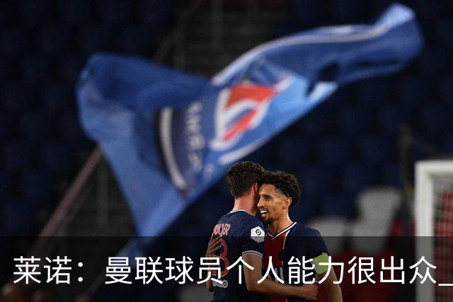 莱诺：曼联球员个人能力很出众 克洛普能重燃点燃德国球迷的热情